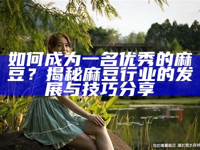 如何成为一名优秀的麻豆？揭秘麻豆行业的发展与技巧分享